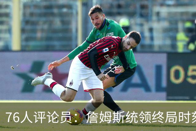 76人评论员：詹姆斯统领终局时刻 每位球员均可锁定关键投篮